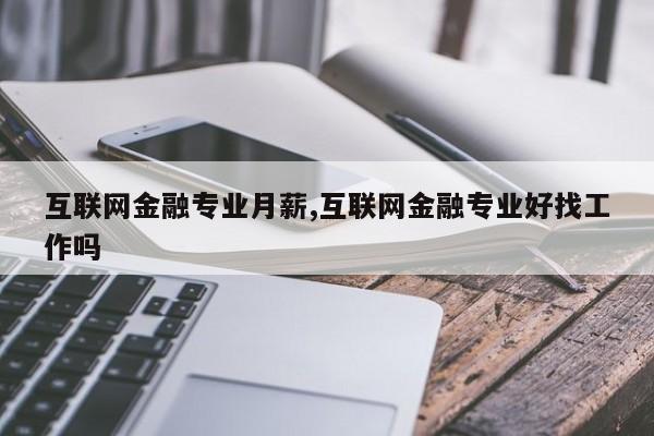 互联网金融专业月薪,互联网金融专业好找工作吗