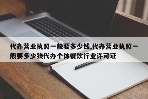 代办营业执照一般要多少钱,代办营业执照一般要多少钱代办个体餐饮行业许可证