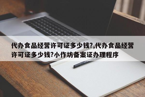 代办食品经营许可证多少钱?,代办食品经营许可证多少钱?小作坊备案证办理程序