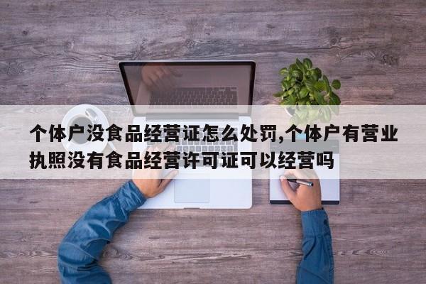 个体户没食品经营证怎么处罚,个体户有营业执照没有食品经营许可证可以经营吗