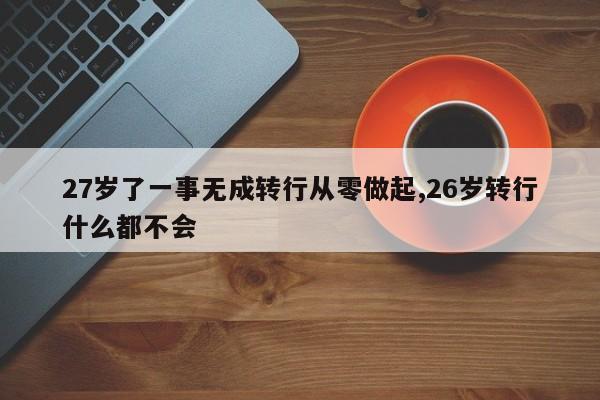 27岁了一事无成转行从零做起,26岁转行什么都不会