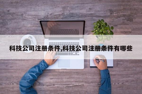 科技公司注册条件,科技公司注册条件有哪些