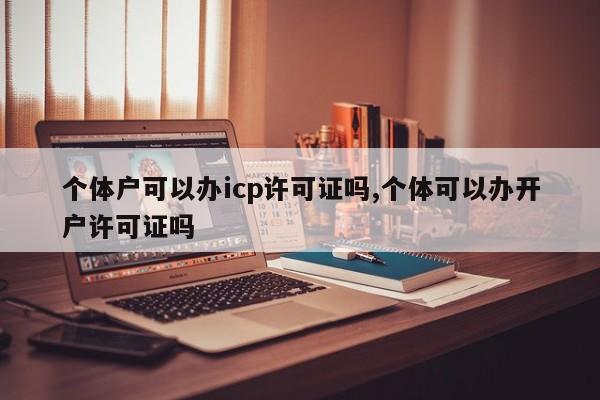 个体户可以办icp许可证吗,个体可以办开户许可证吗