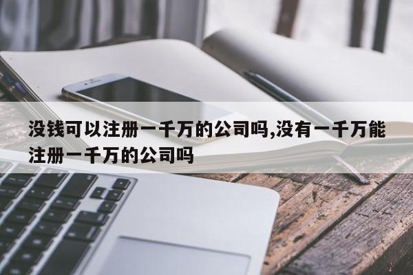 没钱可以注册一千万的公司吗,没有一千万能注册一千万的公司吗