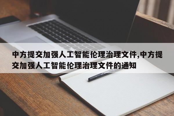 中方提交加强人工智能伦理治理文件,中方提交加强人工智能伦理治理文件的通知