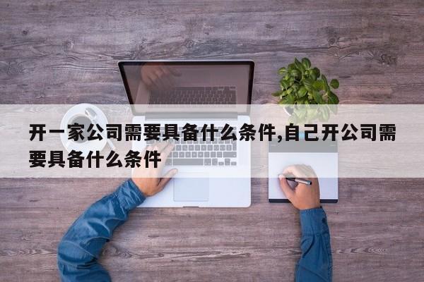 开一家公司需要具备什么条件,自己开公司需要具备什么条件