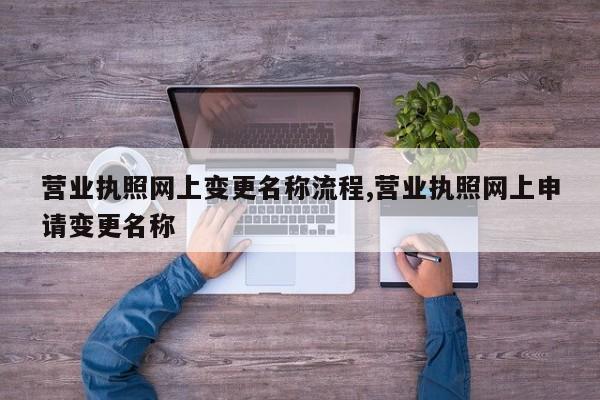 营业执照网上变更名称流程,营业执照网上申请变更名称