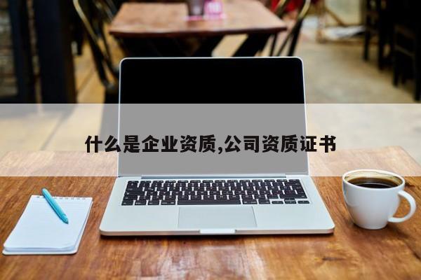 什么是企业资质,公司资质证书