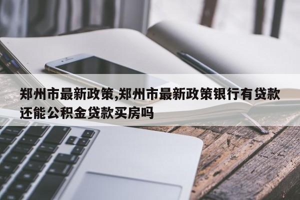 郑州市最新政策,郑州市最新政策银行有贷款还能公积金贷款买房吗