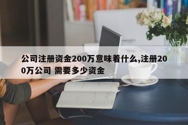 公司注册资金200万意味着什么,注册200万公司 需要多少资金