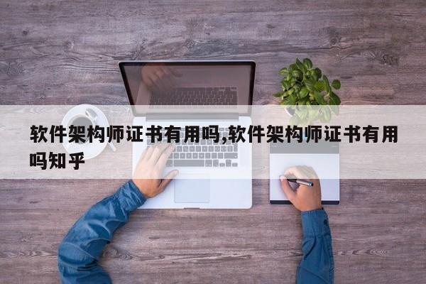 软件架构师证书有用吗,软件架构师证书有用吗知乎