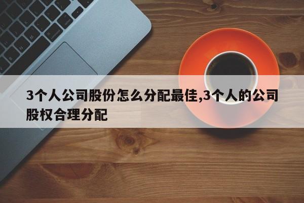 3个人公司股份怎么分配最佳,3个人的公司股权合理分配