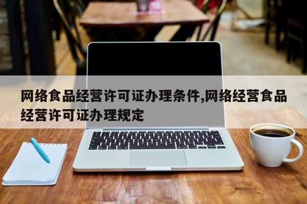 网络食品经营许可证办理条件,网络经营食品经营许可证办理规定