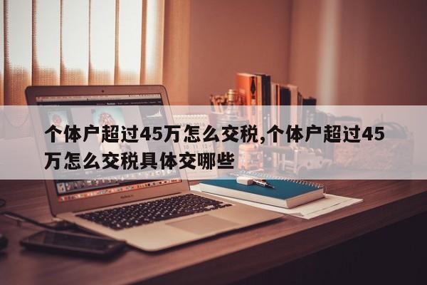 个体户超过45万怎么交税,个体户超过45万怎么交税具体交哪些