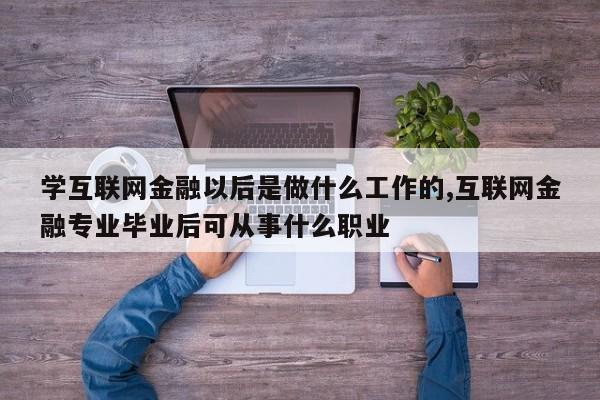 学互联网金融以后是做什么工作的,互联网金融专业毕业后可从事什么职业