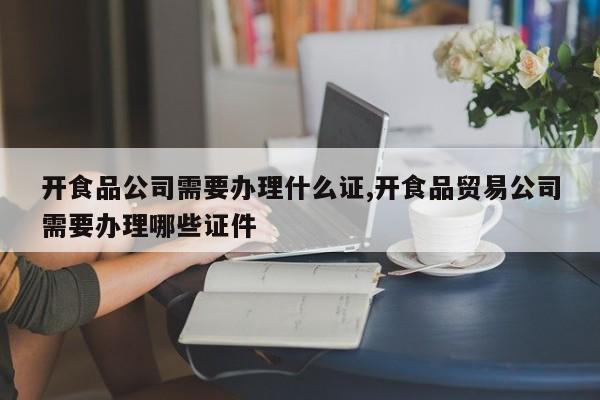 开食品公司需要办理什么证,开食品贸易公司需要办理哪些证件