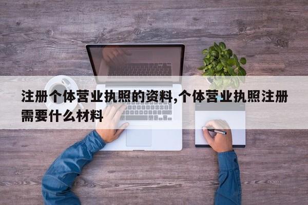 注册个体营业执照的资料,个体营业执照注册需要什么材料