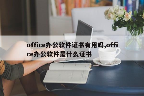 office办公软件证书有用吗,office办公软件是什么证书