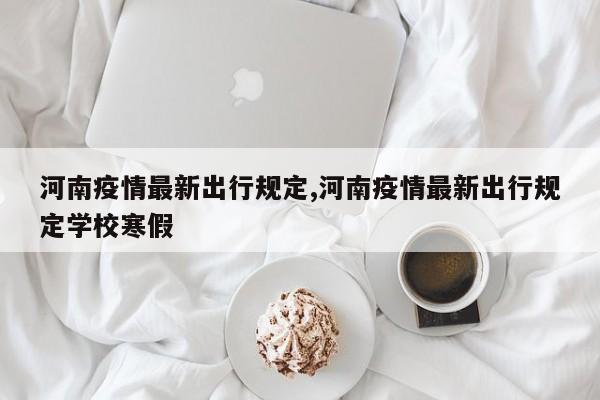 河南疫情最新出行规定,河南疫情最新出行规定学校寒假