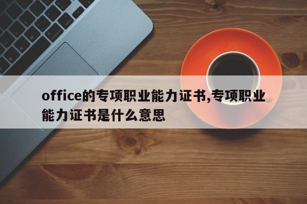 office的专项职业能力证书,专项职业能力证书是什么意思