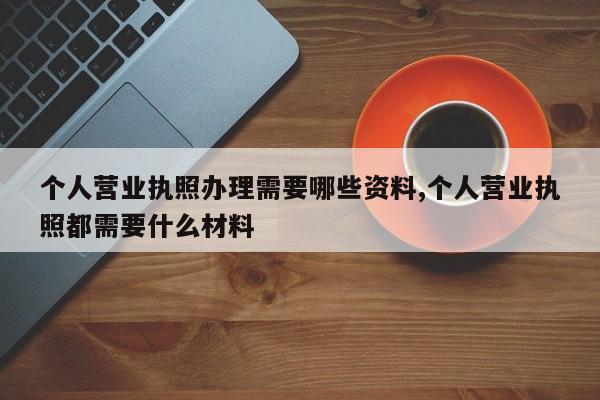 个人营业执照办理需要哪些资料,个人营业执照都需要什么材料