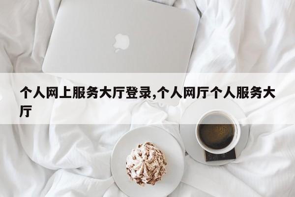 个人网上服务大厅登录,个人网厅个人服务大厅