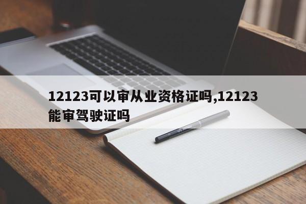 12123可以审从业资格证吗,12123能审驾驶证吗