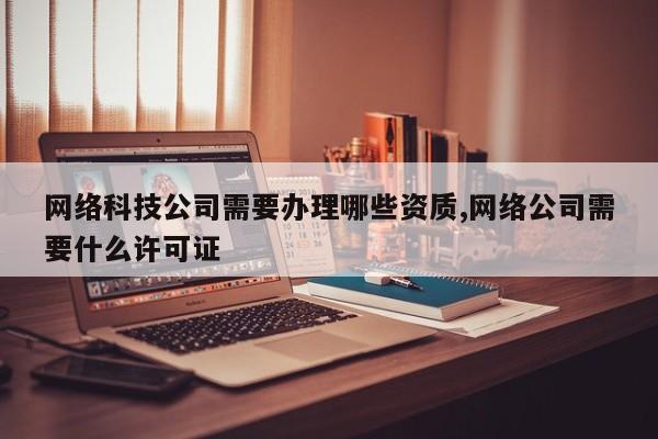 网络科技公司需要办理哪些资质,网络公司需要什么许可证