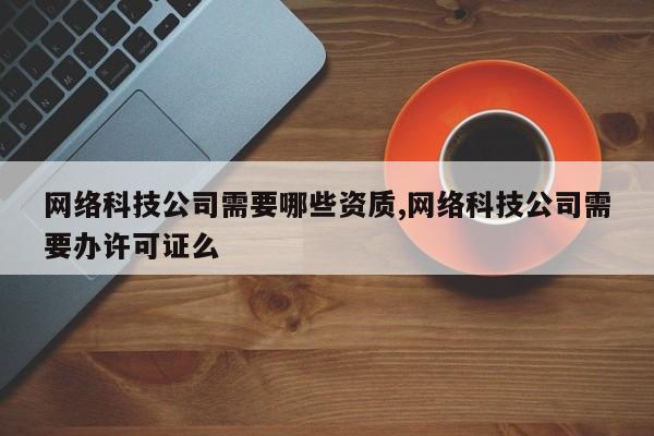 网络科技公司需要哪些资质,网络科技公司需要办许可证么