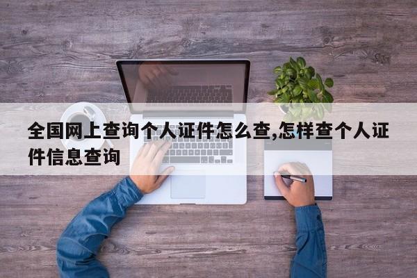 全国网上查询个人证件怎么查,怎样查个人证件信息查询