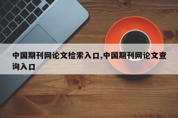 中国期刊网论文检索入口,中国期刊网论文查询入口