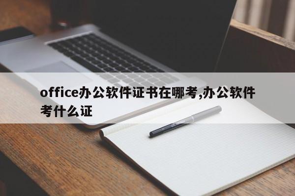 office办公软件证书在哪考,办公软件考什么证