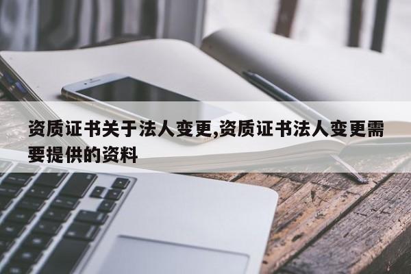 资质证书关于法人变更,资质证书法人变更需要提供的资料