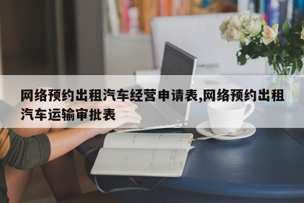 网络预约出租汽车经营申请表,网络预约出租汽车运输审批表