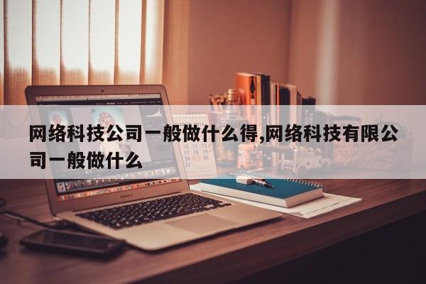 网络科技公司一般做什么得,网络科技有限公司一般做什么