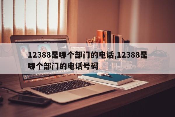 12388是哪个部门的电话,12388是哪个部门的电话号码