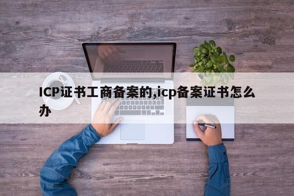 ICP证书工商备案的,icp备案证书怎么办