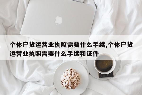 个体户货运营业执照需要什么手续,个体户货运营业执照需要什么手续和证件