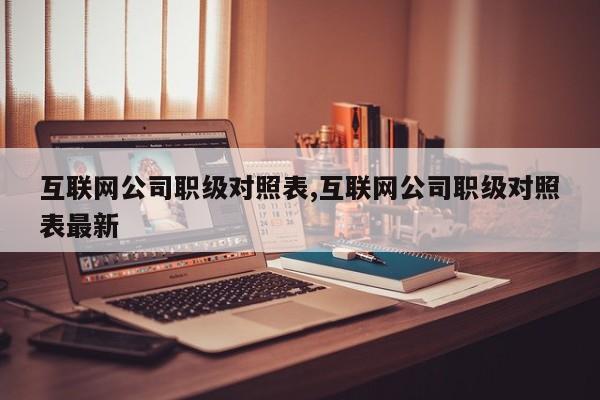 互联网公司职级对照表,互联网公司职级对照表最新