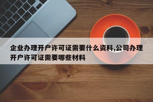 企业办理开户许可证需要什么资料,公司办理开户许可证需要哪些材料