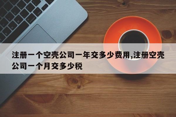 注册一个空壳公司一年交多少费用,注册空壳公司一个月交多少税