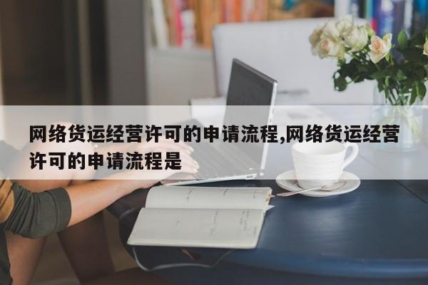 网络货运经营许可的申请流程,网络货运经营许可的申请流程是