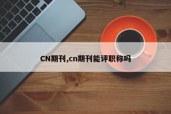 CN期刊,cn期刊能评职称吗