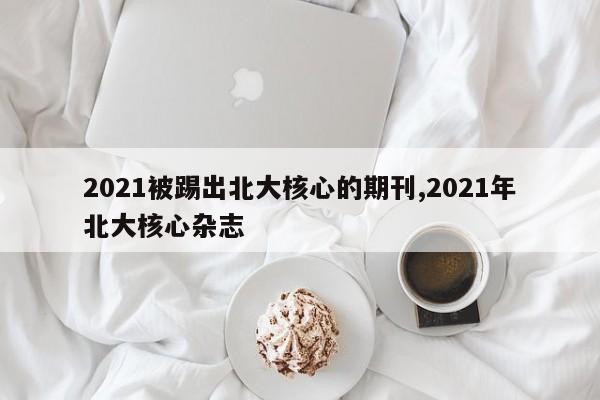 2021被踢出北大核心的期刊,2021年北大核心杂志