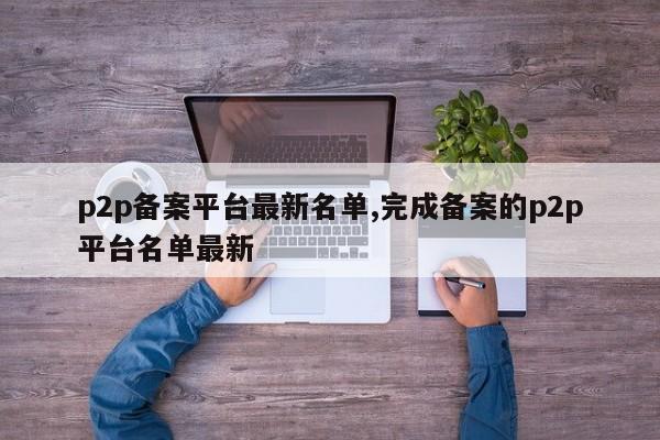 p2p备案平台最新名单,完成备案的p2p平台名单最新