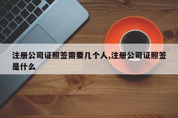 注册公司证照签需要几个人,注册公司证照签是什么