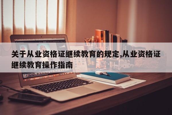 关于从业资格证继续教育的规定,从业资格证继续教育操作指南