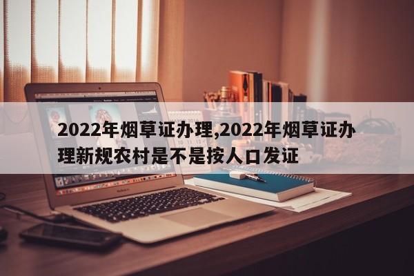 2022年烟草证办理,2022年烟草证办理新规农村是不是按人口发证