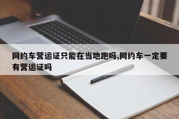 网约车营运证只能在当地跑吗,网约车一定要有营运证吗