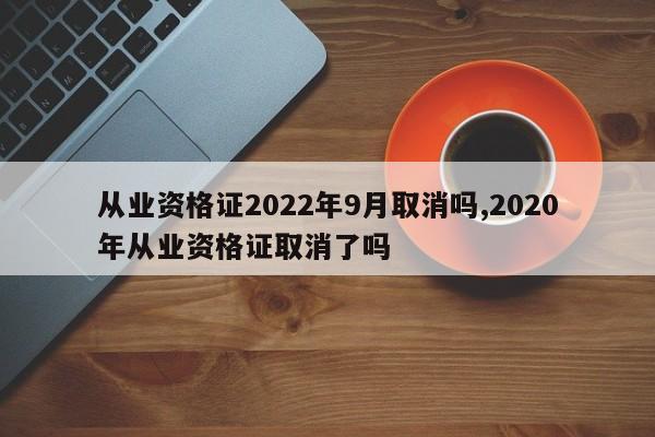 从业资格证2022年9月取消吗,2020年从业资格证取消了吗